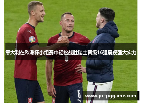 意大利在欧洲杯小组赛中轻松战胜瑞士晋级16强展现强大实力