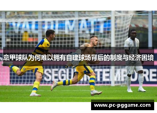 意甲球队为何难以拥有自建球场背后的制度与经济困境