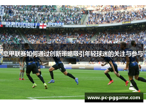 意甲联赛如何通过创新策略吸引年轻球迷的关注与参与