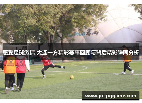 感受足球激情 大连一方精彩赛事回顾与背后精彩瞬间分析