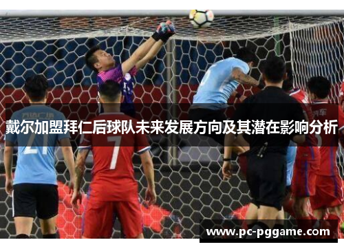 戴尔加盟拜仁后球队未来发展方向及其潜在影响分析