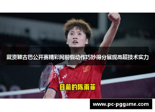 戴资颖古巴公开赛精彩网前假动作巧妙得分展现高超技术实力