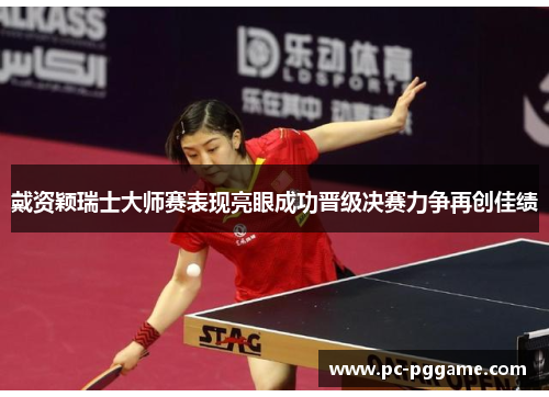 戴资颖瑞士大师赛表现亮眼成功晋级决赛力争再创佳绩