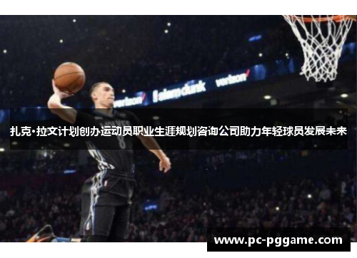 扎克·拉文计划创办运动员职业生涯规划咨询公司助力年轻球员发展未来