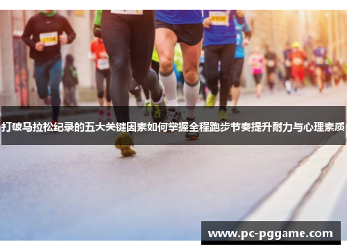 打破马拉松纪录的五大关键因素如何掌握全程跑步节奏提升耐力与心理素质