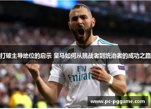打破主导地位的启示 皇马如何从挑战者到统治者的成功之路