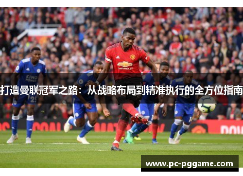 打造曼联冠军之路：从战略布局到精准执行的全方位指南