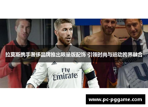 拉莫斯携手奢侈品牌推出限量版配饰 引领时尚与运动跨界融合
